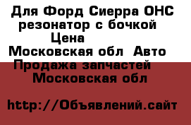 Для Форд Сиерра ОНС резонатор с бочкой › Цена ­ 2 300 - Московская обл. Авто » Продажа запчастей   . Московская обл.
